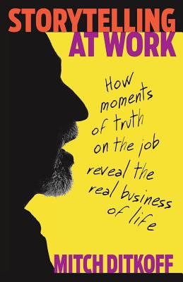 Storytelling at Work: How Moments of Truth on the Job Reveal the Real Business of Life - Ditkoff, Mitch