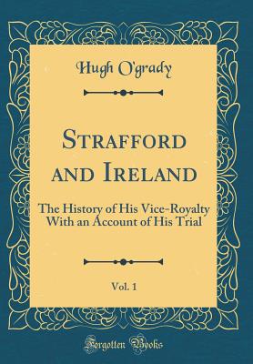 Strafford and Ireland, Vol. 1: The History of His Vice-Royalty with an Account of His Trial (Classic Reprint) - O'Grady, Hugh