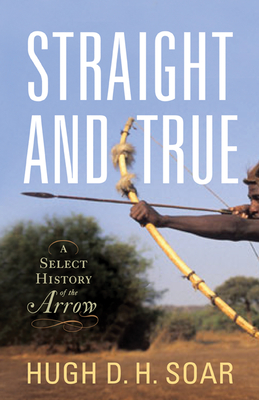 Straight and True: A Select History of the Arrow - Soar, Hugh D H