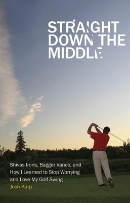 Straight Down the Middle: Shivas Irons, Bagger Vance, and How I Learned to Stop Worrying and Love My Golf Swing - Karp, Josh