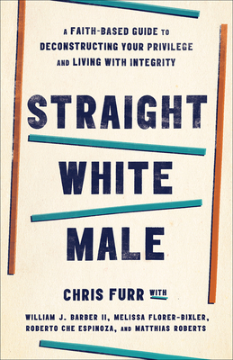 Straight White Male: A Faith-Based Guide to Deconstructing Your Privilege and Living with Integrity - Furr, Chris, and Barber II, William J, and Florer-Bixler, Melissa