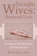 Straight Wives: Shattered Lives: Stories of Women with Gay Husbands - Kaye, Bonnie, M.Ed. (Editor)