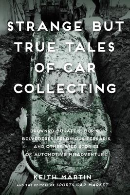 Strange But True Tales of Car Collecting: Drowned Bugattis, Buried Belvederes, Felonious Ferraris and Other Wild Stories of Automotive Misadventure - Martin, Keith