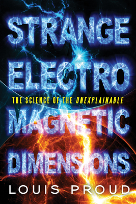 Strange Electromagnetic Dimensions: The Science of the Unexplainable - Proud, Louis