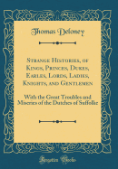 Strange Histories, of Kings, Princes, Dukes, Earles, Lords, Ladies, Knights, and Gentlemen: With the Great Troubles and Miseries of the Dutches of Suffolke (Classic Reprint)