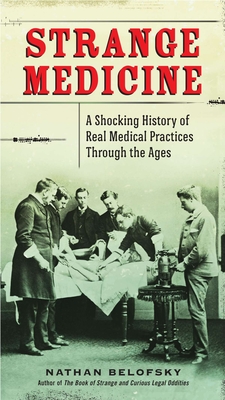 Strange Medicine: A Shocking History of Real Medical Practices Through the Ages - Belofsky, Nathan