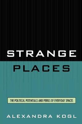 Strange Places: The Political Potentials and Perils of Everyday Spaces - Kogl, Alexandra