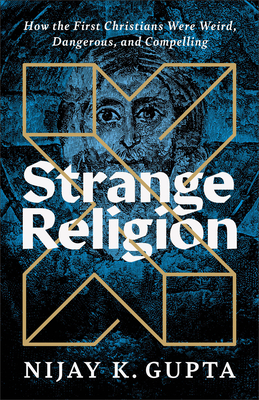 Strange Religion: How the First Christians Were Weird, Dangerous, and Compelling - Gupta, Nijay K