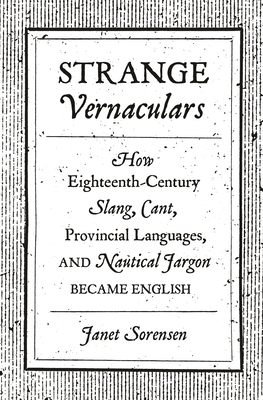 Strange Vernaculars: How Eighteenth-Century Slang, Cant, Provincial Languages, and Nautical Jargon Became English - Sorensen, Janet