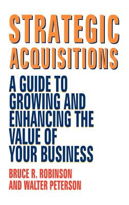 Strategic Acquisitions: A Guide to Growing and Enhancing the Value of Your Business - Robinson, Bruce R., and Peterson, Walter