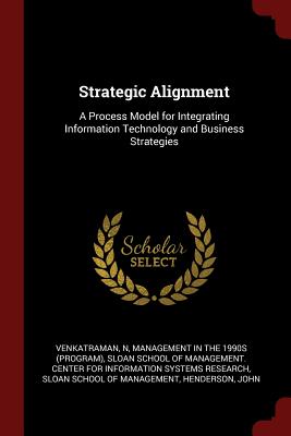 Strategic Alignment: A Process Model for Integrating Information Technology and Business Strategies - Venkatraman, N, and Management in the 1990s (Program) (Creator), and Sloan School of Management Center for I (Creator)
