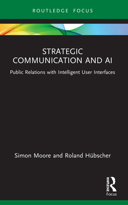 Strategic Communication and AI: Public Relations with Intelligent User Interfaces - Moore, Simon, and Hbscher, Roland
