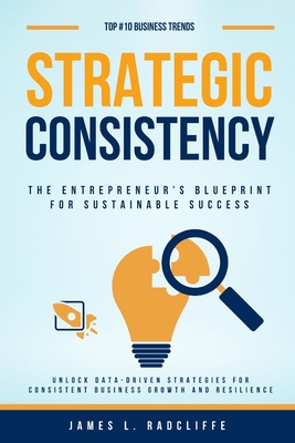 Strategic Consistency: The Entrepreneur's Blueprint for Sustainable Success - Radcliffe, James L