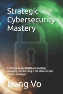 Strategic Cybersecurity Mastery: Crafting a Resilient Defense: Building, Managing, and Excelling in the Modern Cyber Threat Landscape