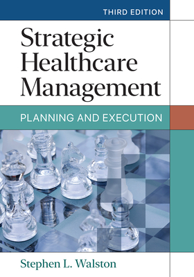 Strategic Healthcare Management: Planning and Execution, Third Edition - Walston, Stephen L, PhD