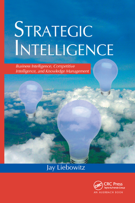 Strategic Intelligence: Business Intelligence, Competitive Intelligence, and Knowledge Management - Liebowitz, Jay