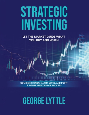 Strategic Investing: Let the market guide you in what you buy and when you act. - Lyttle's, George