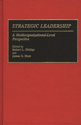 Strategic Leadership: A Multiorganizational-Level Perspective - Phillips, Robert L (Editor), and Hunt, James G (Editor)