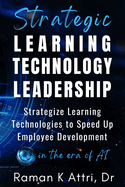 Strategic Learning Technology Leadership: Strategize Learning Technologies to Speed Up Employee Development in the Era of AI