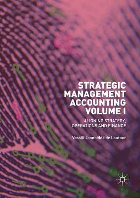 Strategic Management Accounting, Volume I: Aligning Strategy, Operations and Finance - Joannids de Lautour, Vassili