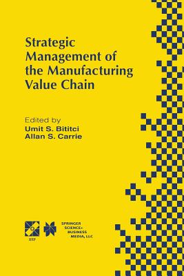 Strategic Management of the Manufacturing Value Chain: Proceedings of the International Conference of the Manufacturing Value-Chain August '98, Troon, Scotland, UK - Bititci, Umit S, and Carrie, Allan S