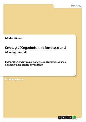 Strategic Negotiation in Business and Management: Examination and evaluation of a business negotiation and a negotiation in a private environment - Baum, Markus