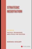 Strategic Negotiation: Tactics, Techniques, and Ethics for Success