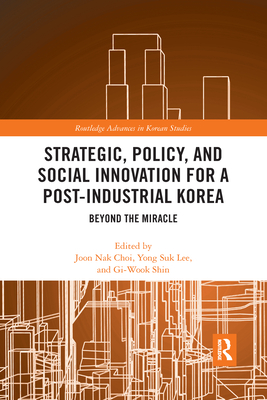 Strategic, Policy and Social Innovation for a Post-Industrial Korea: Beyond the Miracle - Choi, Joon Nak (Editor), and Lee, Yong Suk (Editor), and Shin, Gi-Wook (Editor)