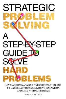 Strategic Problem Solving: A Step-by-Step Guide to Solve Hard Problems: Leverage Data Analysis and Critical Thinking to Make Smart Decisions, Drive Innovation, and Lead with Confidence - Hartley, Mark