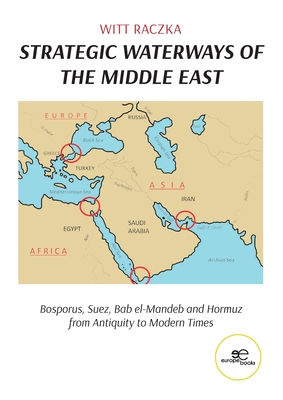 STRATEGIC WATERWAYS OF THE MIDDLE EAST: Bosporus, Suez, Bab el-Mandeb and Hormuz from Antiquity to Modern Times - Raczka, Witt, and Europe Books (Editor)