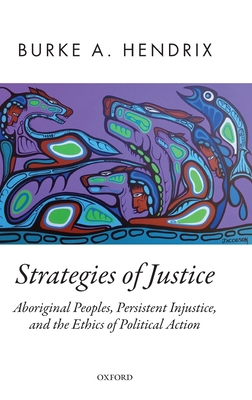 Strategies of Justice: Aboriginal Peoples, Persistent Injustice, and the Ethics of Political Action - Hendrix, Burke A.