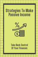 Strategies To Make Passive Income: Take Back Control Of Your Finances: How To Achieve Financial Freedom