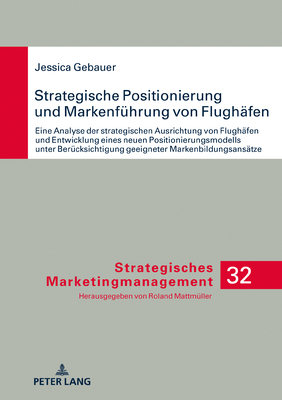 Strategische Positionierung Und Markenfuehrung Von Flughaefen: Eine Analyse Der Strategischen Ausrichtung Von Flughaefen Und Entwicklung Eines Neuen Positionierungsmodells Unter Beruecksichtigung Geeigneter Markenbildungsansaetze - Mattm?ller, Roland, and Gebauer, Jessica