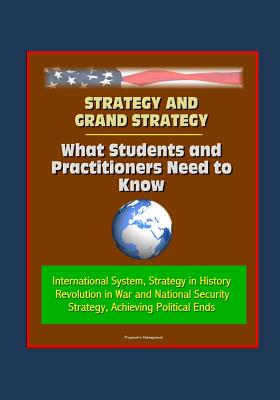 Strategy and Grand Strategy: What Students and Practitioners Need to Know - International System, Strategy in History, Revolution in War and National Security Strategy, Achieving Political Ends - Military, U S, and Defense (Dod), Department of, and Army, U S