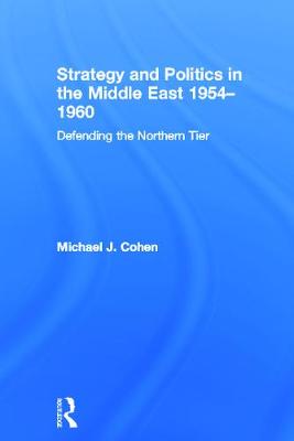 Strategy and Politics in the Middle East, 1954-1960: Defending the Northern Tier - Cohen, Michael