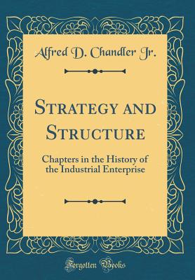 Strategy and Structure: Chapters in the History of the Industrial Enterprise (Classic Reprint) - Jr, Alfred D Chandler