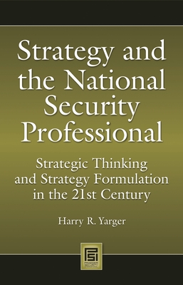 Strategy and the National Security Professional: Strategic Thinking and Strategy Formulation in the 21st Century - Yarger, Harry