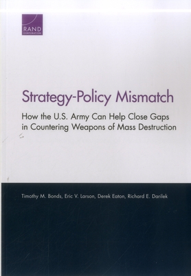 Strategy-Policy Mismatch: How the U.S. Army Can Help Close Gaps in Countering Weapons of Mass Destruction - Bonds, Timothy M, and Larson, Eric V, and Eaton, Derek