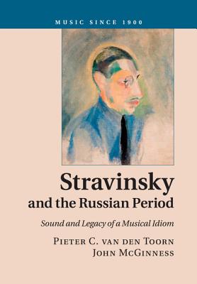 Stravinsky and the Russian Period: Sound and Legacy of a Musical Idiom - van den Toorn, Pieter C., and McGinness, John