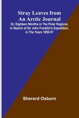 Stray Leaves from an Arctic Journal;Or, Eighteen Months in the Polar Regions, in Search of Sir John Franklin's Expedition, in the Years 1850-51 - Osborn, Sherard