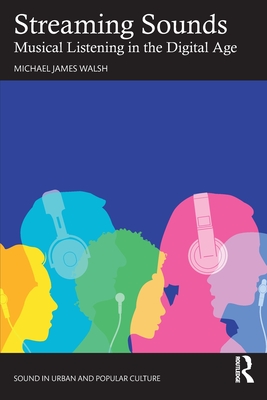 Streaming Sounds: Musical Listening in the Digital Age - Walsh, Michael James