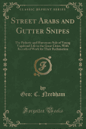 Street Arabs and Gutter Snipes: The Pathetic and Humorous Side of Young Vagabond Life in the Great Cities, with Records of Work for Their Reclamation (Classic Reprint)