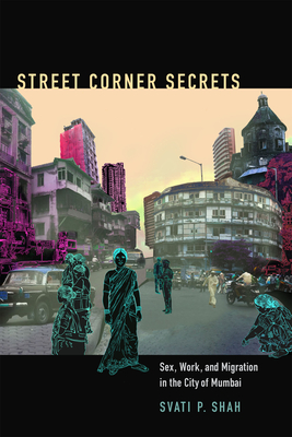 Street Corner Secrets: Sex, Work, and Migration in the City of Mumbai - Shah, Svati P