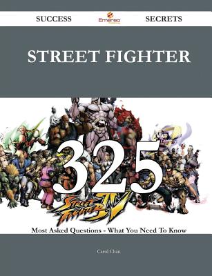 Street Fighter 325 Success Secrets - 325 Most Asked Questions on Street Fighter - What You Need to Know - Chan, Carol