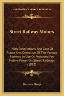 Street Railway Motors: With Descriptions and Cost of Plants and Operation of the Various Systems in Use or Proposed for Motive Power on Street Railways