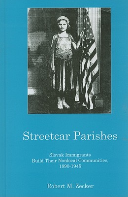 Streetcar Parishes: Slovask Immigrants Build Their Nonlocal Communities, 1890-1945 - Zecker, Robert M