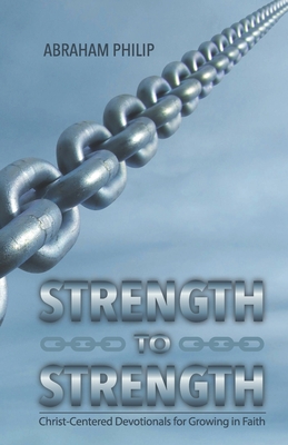 Strength to Strength: Christ-Centered Devotionals for Growing in Faith - Philip, Abraham