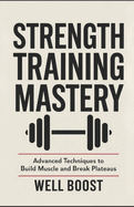 Strength Training Mastery: Advanced Techniques to Build Muscle and Break Plateaus