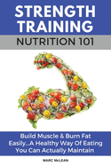Strength Training Nutrition 101: Build Muscle & Burn Fat Easily...a Healthy Way of Eating You Can Actually Maintain