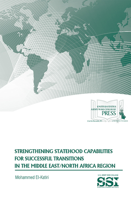 Strengthening Statehood Capabilities for Successful Transitions in the Middle East/North Africa Region - El-Katiri, Mohammed, Dr., and Strategic Studies Institute (U S ) (Editor), and Army War College (U S ) (Editor)